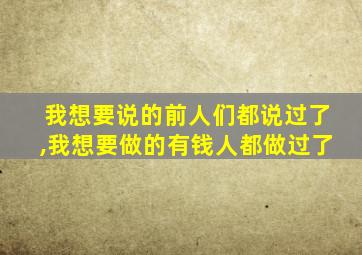 我想要说的前人们都说过了,我想要做的有钱人都做过了