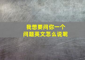 我想要问你一个问题英文怎么说呢