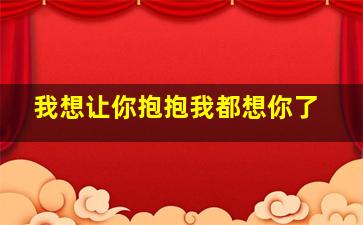 我想让你抱抱我都想你了