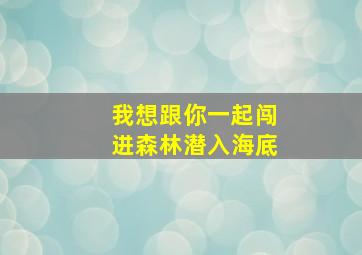 我想跟你一起闯进森林潜入海底