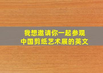 我想邀请你一起参观中国剪纸艺术展的英文