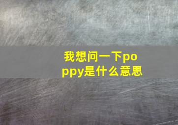 我想问一下poppy是什么意思