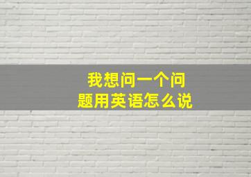 我想问一个问题用英语怎么说