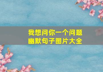 我想问你一个问题幽默句子图片大全