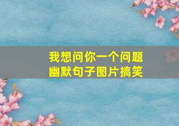 我想问你一个问题幽默句子图片搞笑