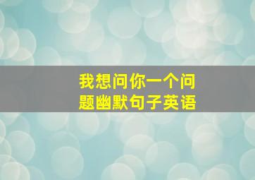 我想问你一个问题幽默句子英语