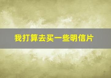 我打算去买一些明信片