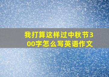 我打算这样过中秋节300字怎么写英语作文