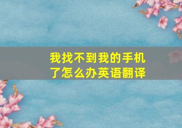 我找不到我的手机了怎么办英语翻译