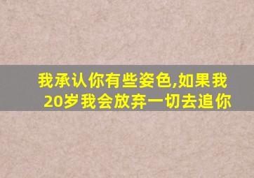 我承认你有些姿色,如果我20岁我会放弃一切去追你