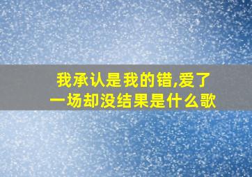 我承认是我的错,爱了一场却没结果是什么歌