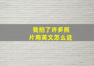 我拍了许多照片用英文怎么说