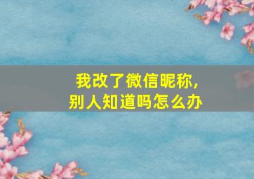 我改了微信昵称,别人知道吗怎么办