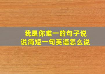 我是你唯一的句子说说简短一句英语怎么说