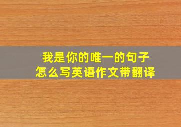 我是你的唯一的句子怎么写英语作文带翻译