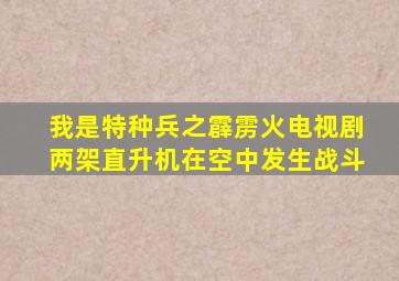 我是特种兵之霹雳火电视剧两架直升机在空中发生战斗