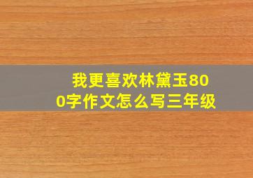 我更喜欢林黛玉800字作文怎么写三年级