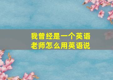 我曾经是一个英语老师怎么用英语说