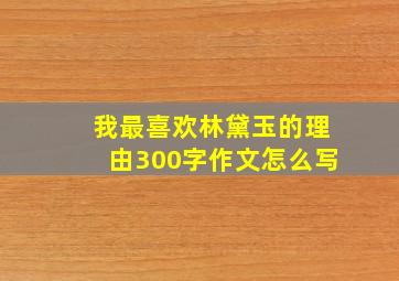 我最喜欢林黛玉的理由300字作文怎么写