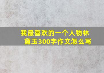 我最喜欢的一个人物林黛玉300字作文怎么写