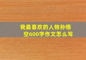 我最喜欢的人物孙悟空600字作文怎么写