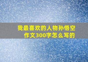 我最喜欢的人物孙悟空作文300字怎么写的