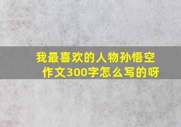 我最喜欢的人物孙悟空作文300字怎么写的呀