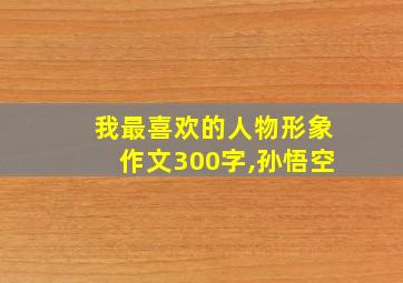 我最喜欢的人物形象作文300字,孙悟空