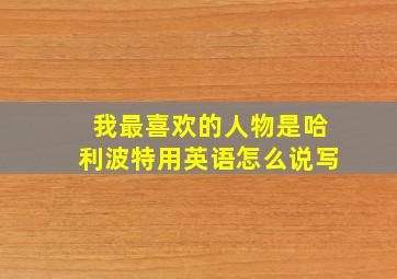 我最喜欢的人物是哈利波特用英语怎么说写