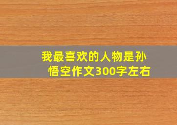 我最喜欢的人物是孙悟空作文300字左右