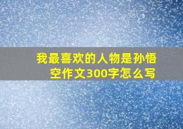 我最喜欢的人物是孙悟空作文300字怎么写