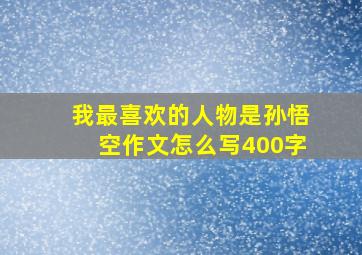 我最喜欢的人物是孙悟空作文怎么写400字