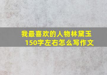 我最喜欢的人物林黛玉150字左右怎么写作文