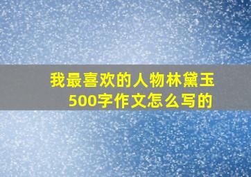 我最喜欢的人物林黛玉500字作文怎么写的