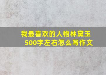 我最喜欢的人物林黛玉500字左右怎么写作文