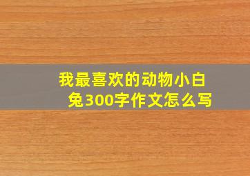 我最喜欢的动物小白兔300字作文怎么写