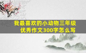 我最喜欢的小动物三年级优秀作文300字怎么写