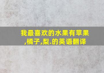 我最喜欢的水果有苹果,橘子,梨.的英语翻译