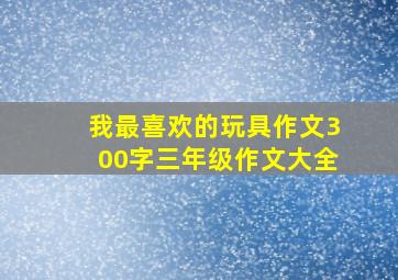 我最喜欢的玩具作文300字三年级作文大全