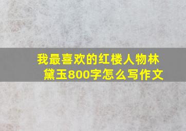 我最喜欢的红楼人物林黛玉800字怎么写作文