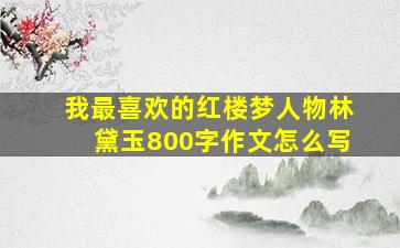 我最喜欢的红楼梦人物林黛玉800字作文怎么写