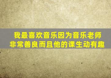 我最喜欢音乐因为音乐老师非常善良而且他的课生动有趣