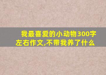 我最喜爱的小动物300字左右作文,不带我养了什么