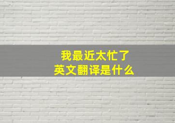 我最近太忙了英文翻译是什么