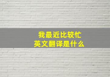 我最近比较忙英文翻译是什么