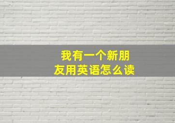 我有一个新朋友用英语怎么读