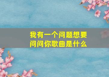 我有一个问题想要问问你歌曲是什么