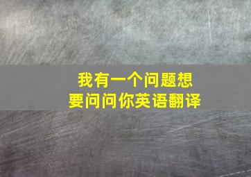 我有一个问题想要问问你英语翻译