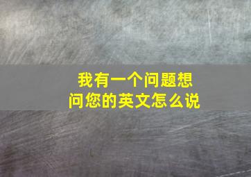 我有一个问题想问您的英文怎么说