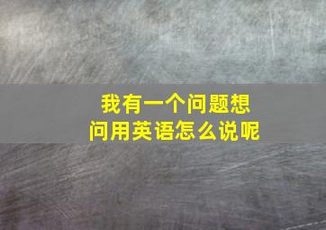 我有一个问题想问用英语怎么说呢